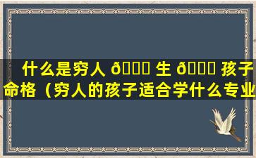 什么是穷人 💐 生 🐕 孩子的命格（穷人的孩子适合学什么专业）